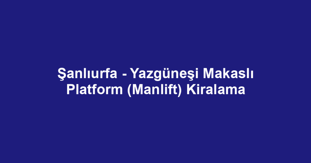 Şanlıurfa - Yazgüneşi Makaslı Platform (Manlift) Kiralama