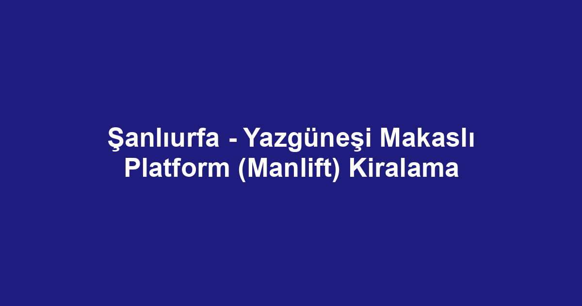 Şanlıurfa - Yazgüneşi Makaslı Platform (Manlift) Kiralama