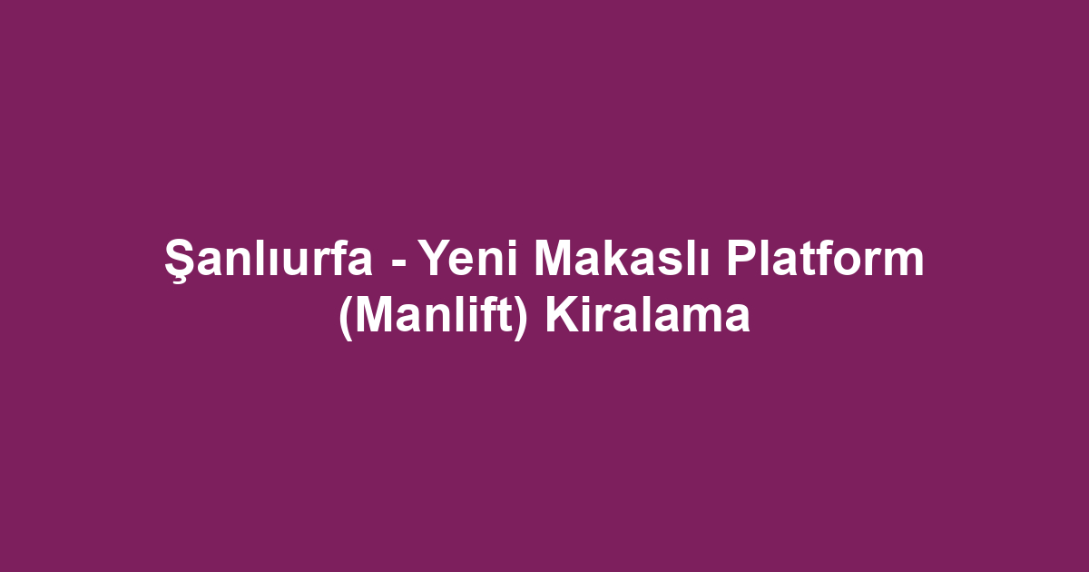 Şanlıurfa - Yeni Makaslı Platform (Manlift) Kiralama