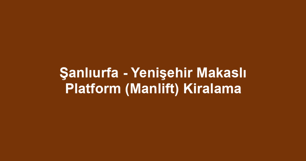 Şanlıurfa - Yenişehir Makaslı Platform (Manlift) Kiralama