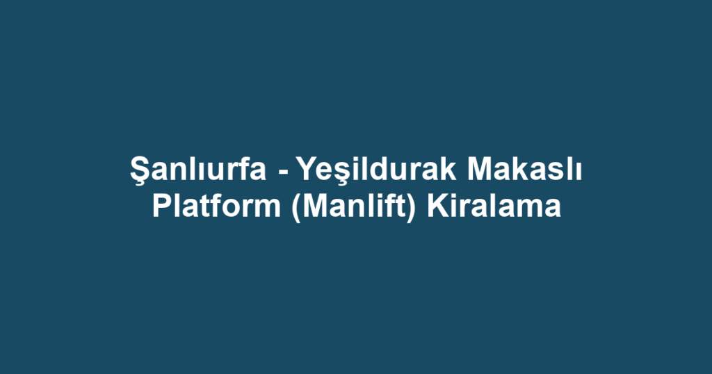 Şanlıurfa - Yeşildurak Makaslı Platform (Manlift) Kiralama