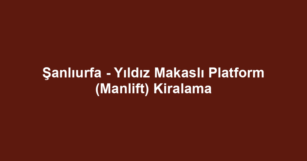 Şanlıurfa - Yıldız Makaslı Platform (Manlift) Kiralama