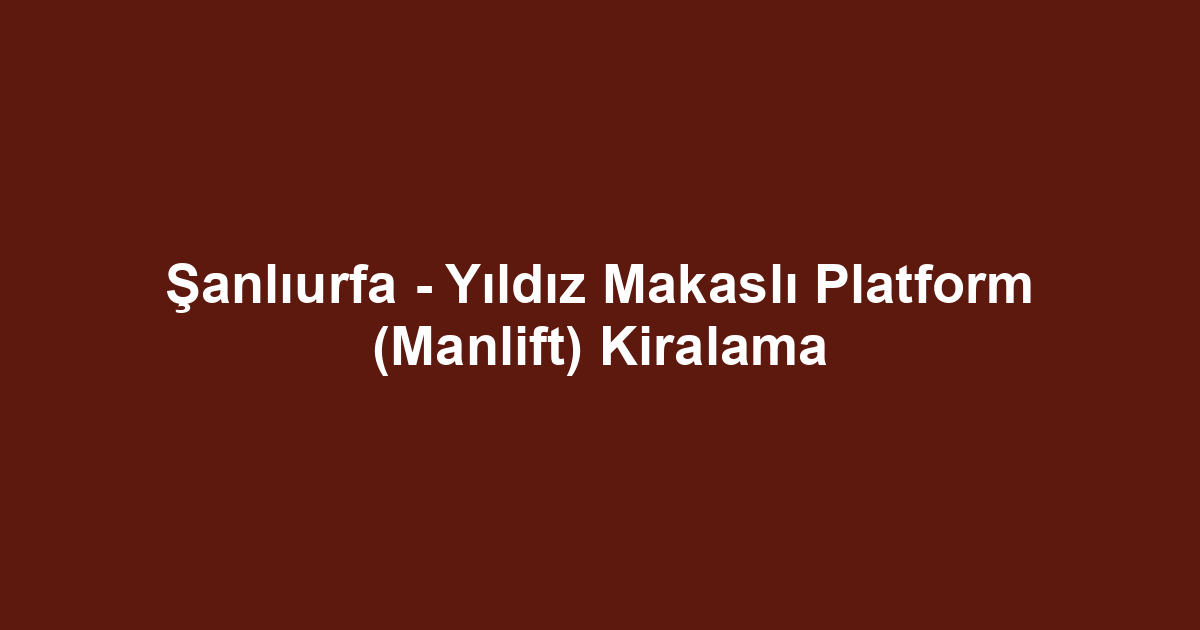 Şanlıurfa - Yıldız Makaslı Platform (Manlift) Kiralama