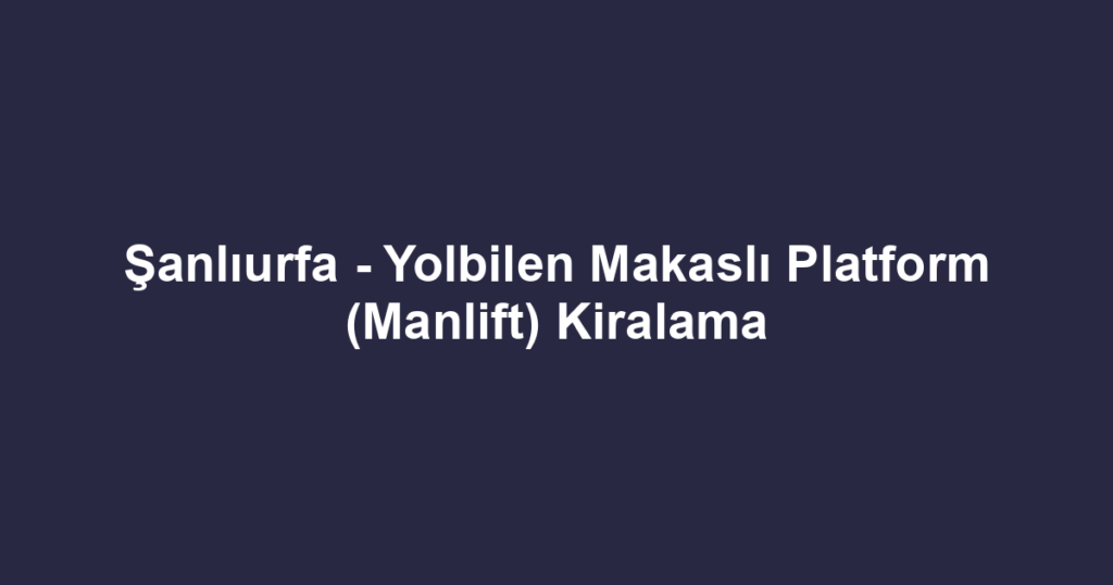 Şanlıurfa - Yolbilen Makaslı Platform (Manlift) Kiralama