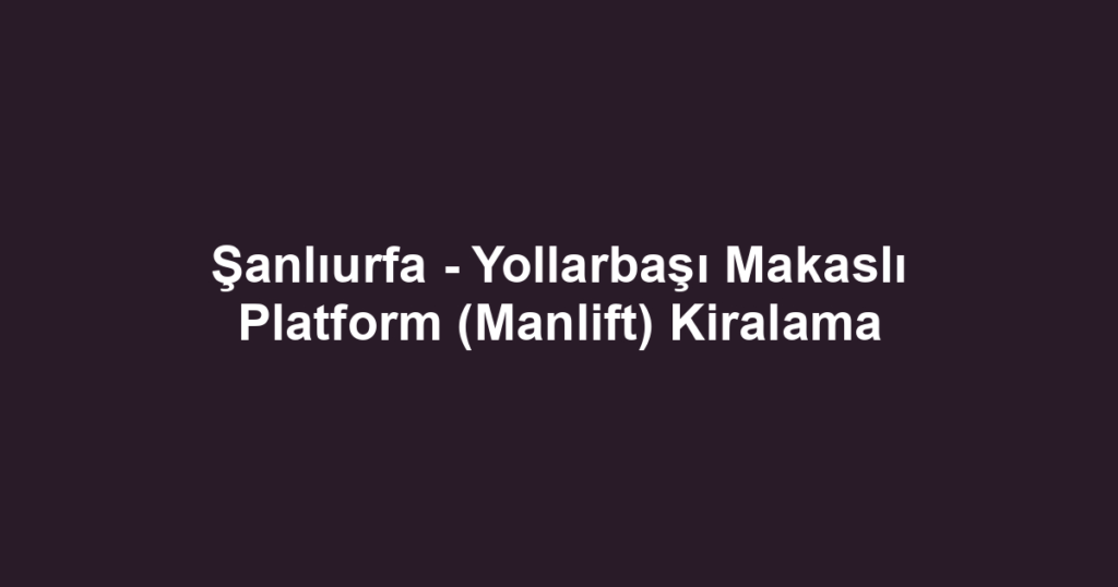 Şanlıurfa - Yollarbaşı Makaslı Platform (Manlift) Kiralama