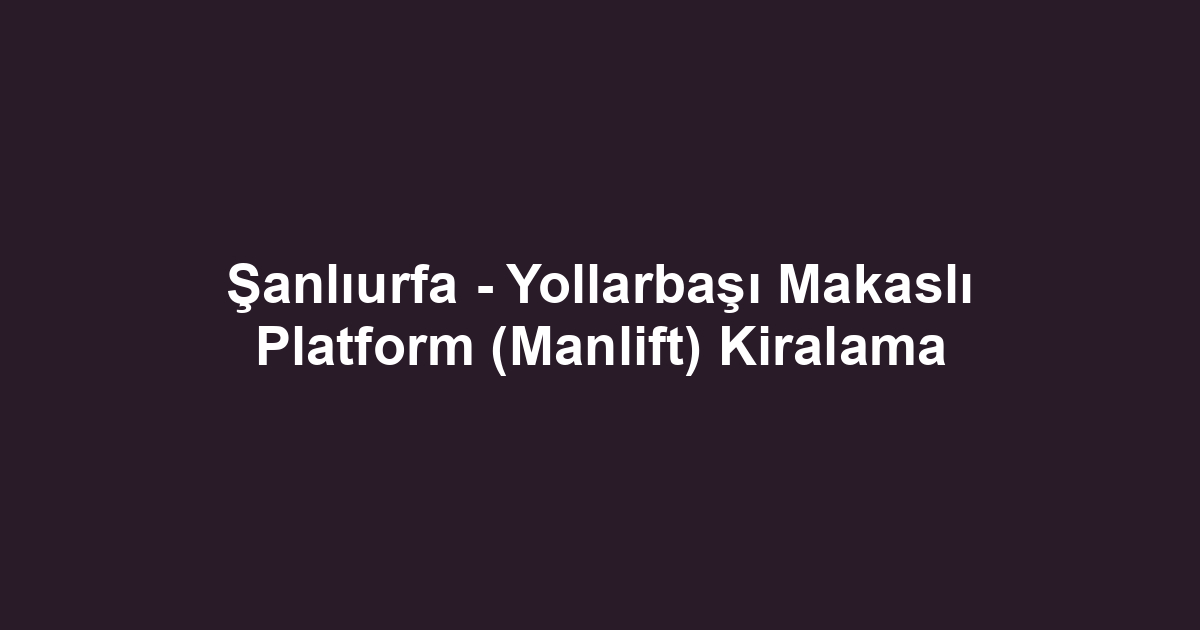 Şanlıurfa - Yollarbaşı Makaslı Platform (Manlift) Kiralama