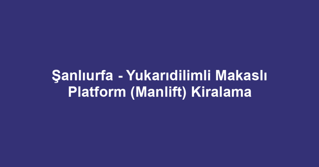 Şanlıurfa - Yukarıdilimli Makaslı Platform (Manlift) Kiralama