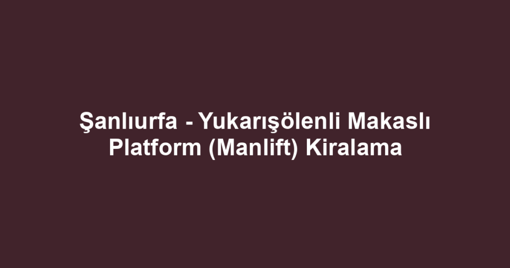 Şanlıurfa - Yukarışölenli Makaslı Platform (Manlift) Kiralama
