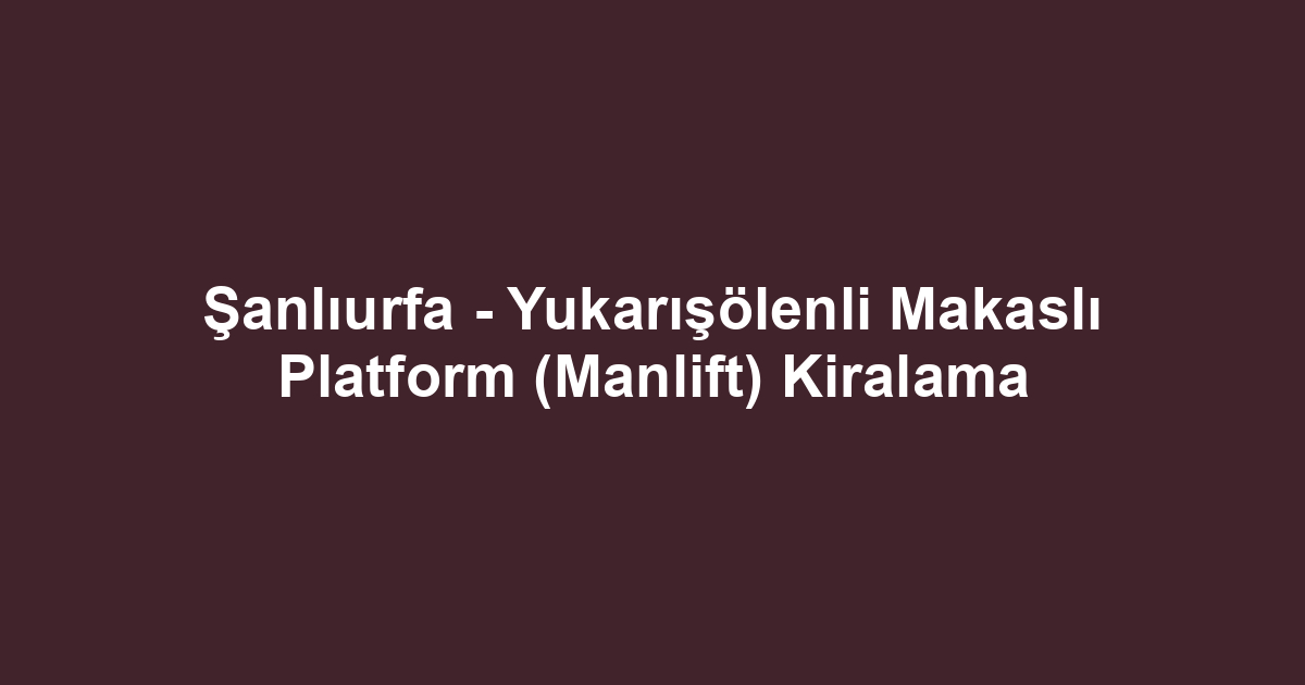 Şanlıurfa - Yukarışölenli Makaslı Platform (Manlift) Kiralama
