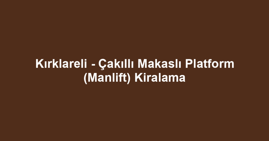 Kırklareli - Çakıllı Makaslı Platform (Manlift) Kiralama