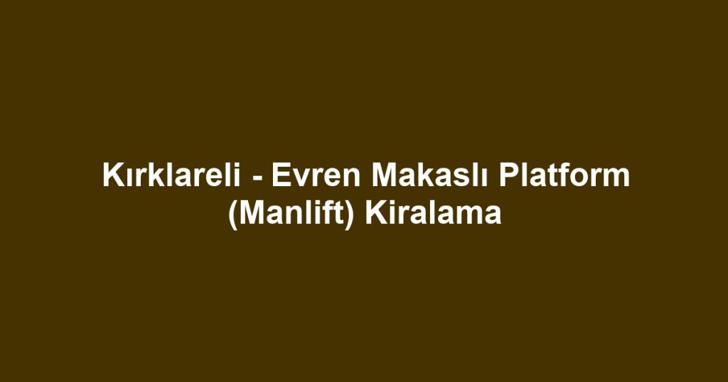 Kırklareli - Evren Makaslı Platform (Manlift) Kiralama
