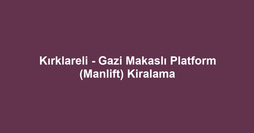 Kırklareli - Gazi Makaslı Platform (Manlift) Kiralama