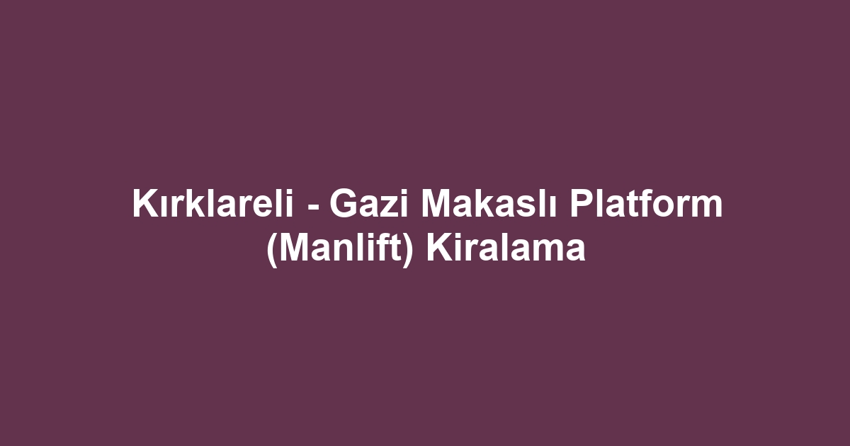 Kırklareli - Gazi Makaslı Platform (Manlift) Kiralama
