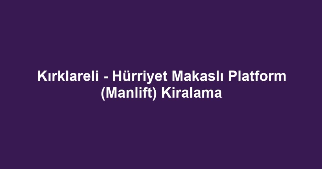 Kırklareli - Hürriyet Makaslı Platform (Manlift) Kiralama