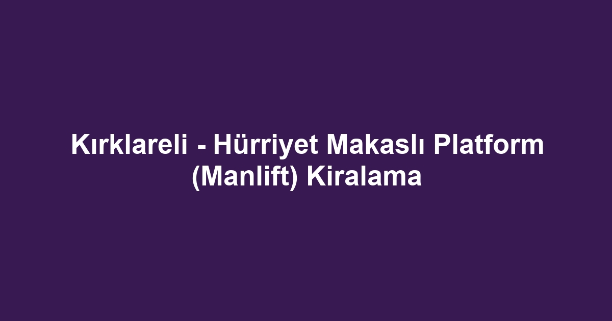 Kırklareli - Hürriyet Makaslı Platform (Manlift) Kiralama