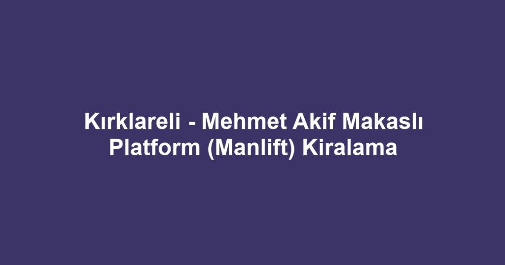 Kırklareli - Mehmet Akif Makaslı Platform (Manlift) Kiralama