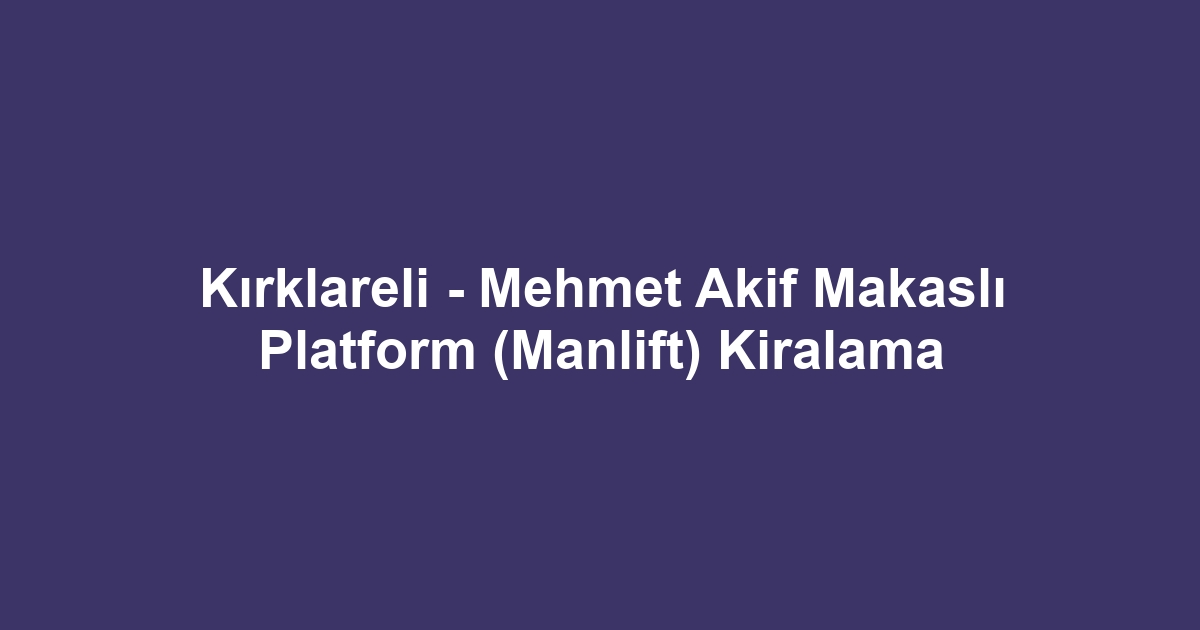 Kırklareli - Mehmet Akif Makaslı Platform (Manlift) Kiralama