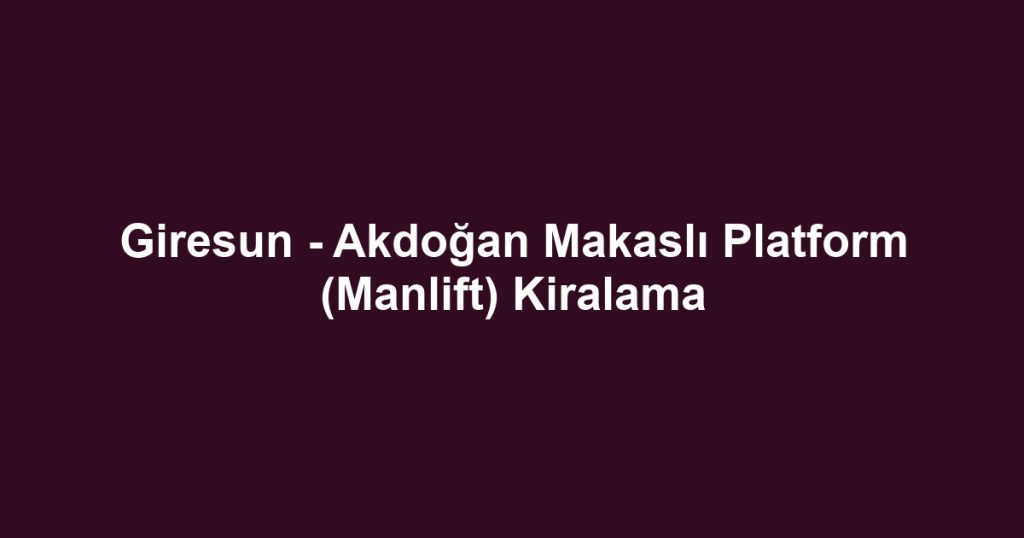 Giresun - Akdoğan Makaslı Platform (Manlift) Kiralama