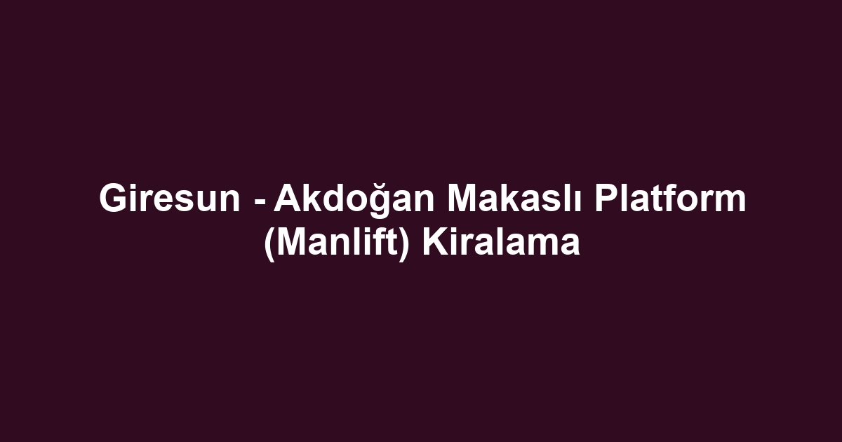 Giresun - Akdoğan Makaslı Platform (Manlift) Kiralama