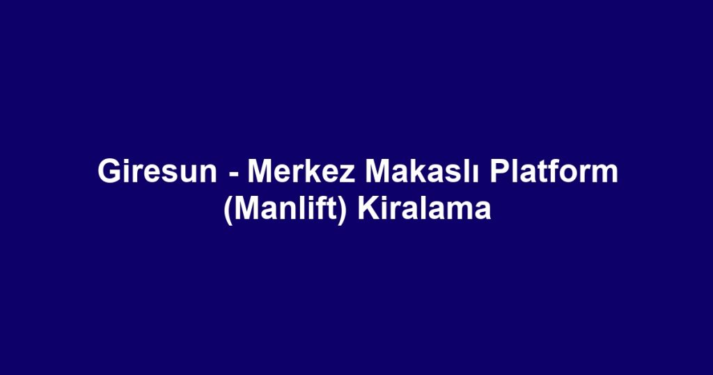 Giresun - Merkez Makaslı Platform (Manlift) Kiralama