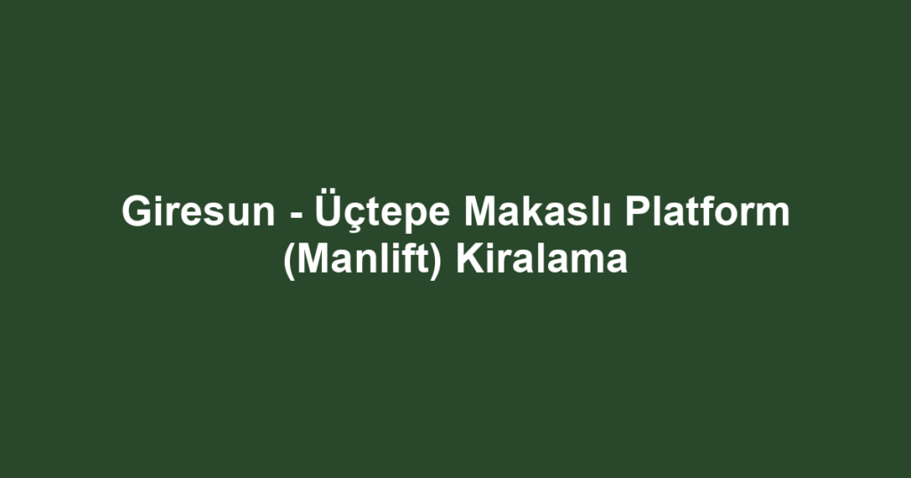 Giresun - Üçtepe Makaslı Platform (Manlift) Kiralama