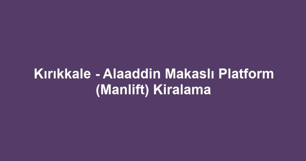Kırıkkale - Alaaddin Makaslı Platform (Manlift) Kiralama