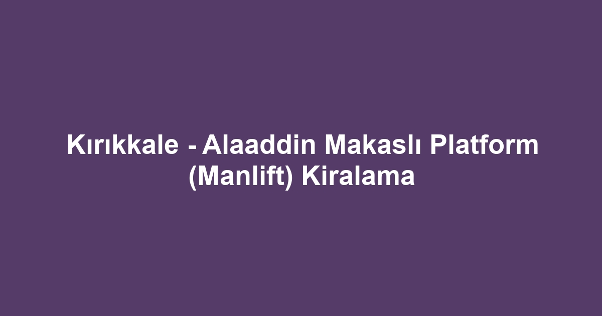 Kırıkkale - Alaaddin Makaslı Platform (Manlift) Kiralama