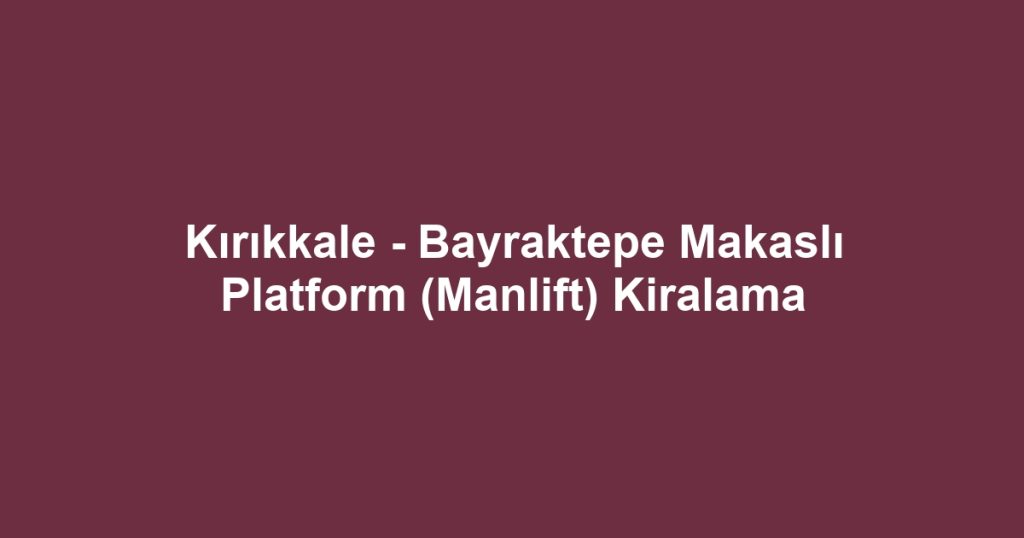 Kırıkkale - Bayraktepe Makaslı Platform (Manlift) Kiralama