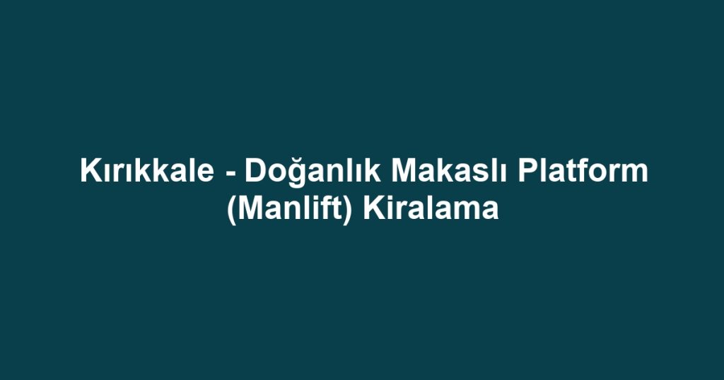 Kırıkkale - Doğanlık Makaslı Platform (Manlift) Kiralama