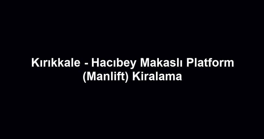 Kırıkkale - Hacıbey Makaslı Platform (Manlift) Kiralama