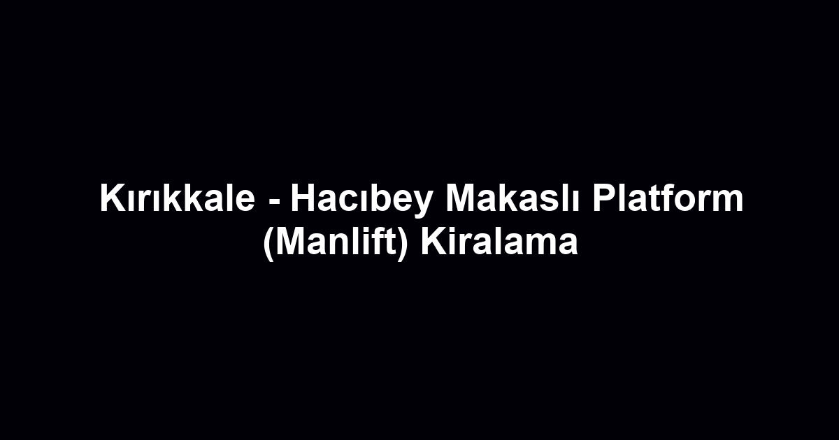 Kırıkkale - Hacıbey Makaslı Platform (Manlift) Kiralama