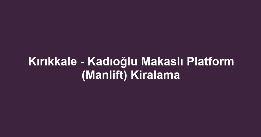 Kırıkkale - Kadıoğlu Makaslı Platform (Manlift) Kiralama