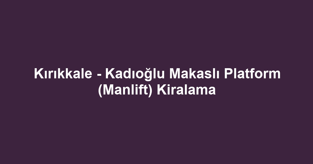 Kırıkkale - Kadıoğlu Makaslı Platform (Manlift) Kiralama