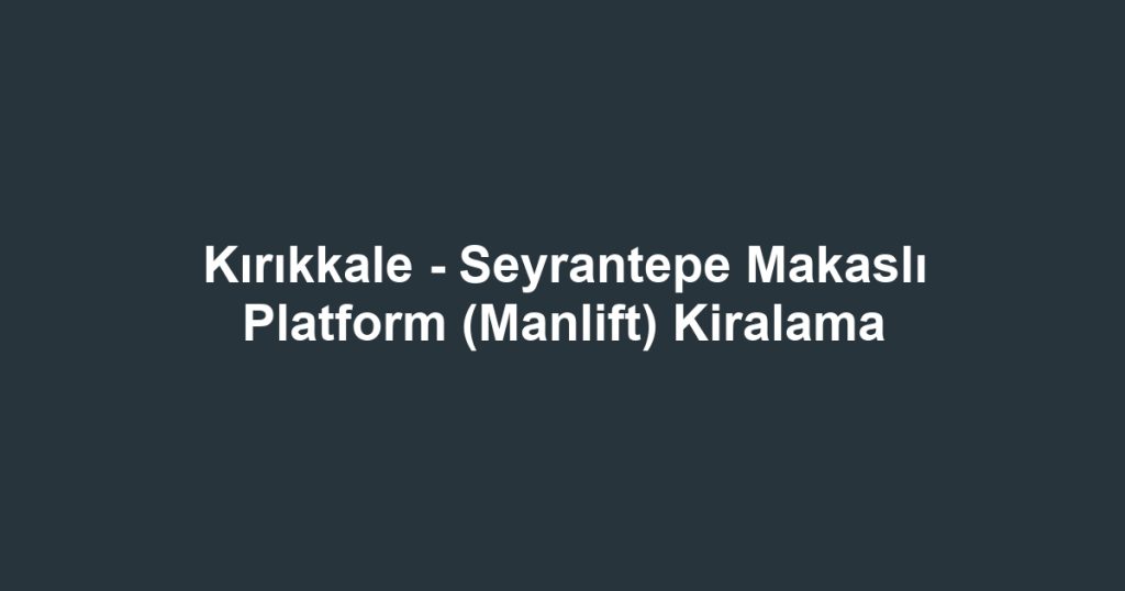 Kırıkkale - Seyrantepe Makaslı Platform (Manlift) Kiralama