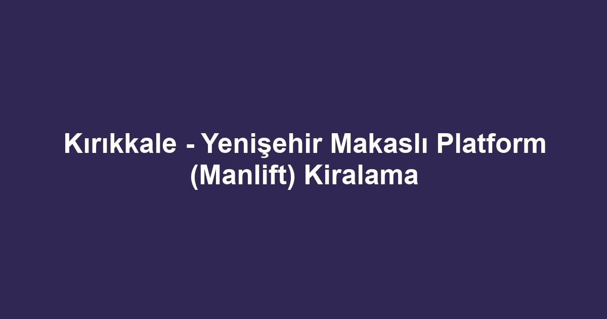 Kırıkkale - Yenişehir Makaslı Platform (Manlift) Kiralama
