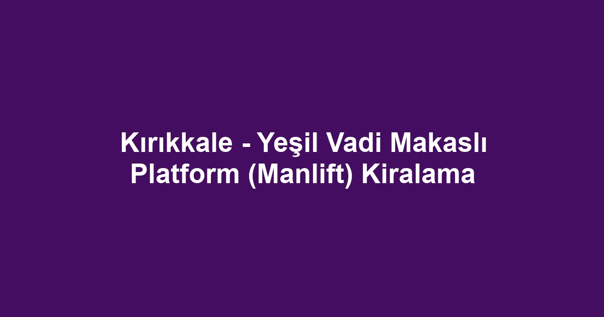 Kırıkkale - Yeşil Vadi Makaslı Platform (Manlift) Kiralama
