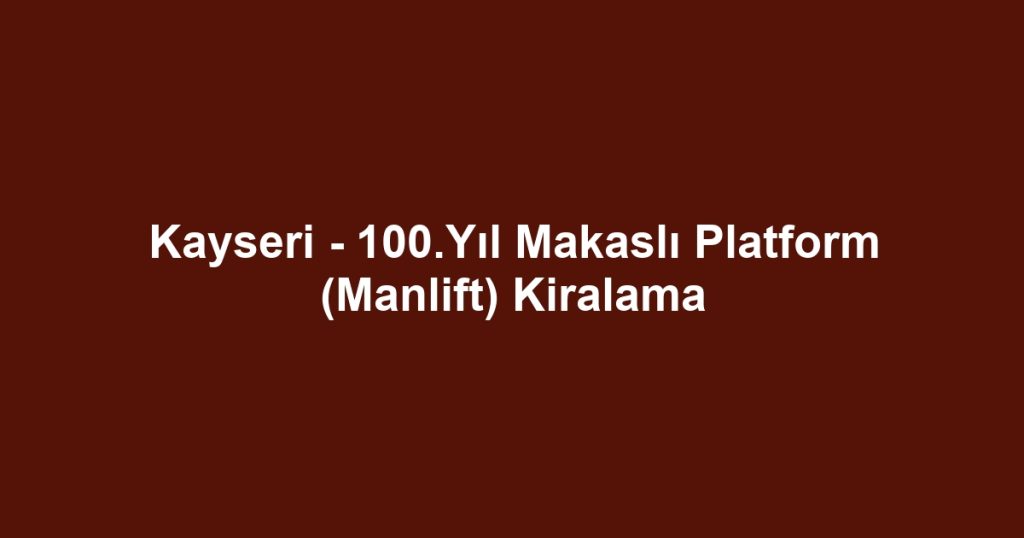 Kayseri - 100.Yıl Makaslı Platform (Manlift) Kiralama