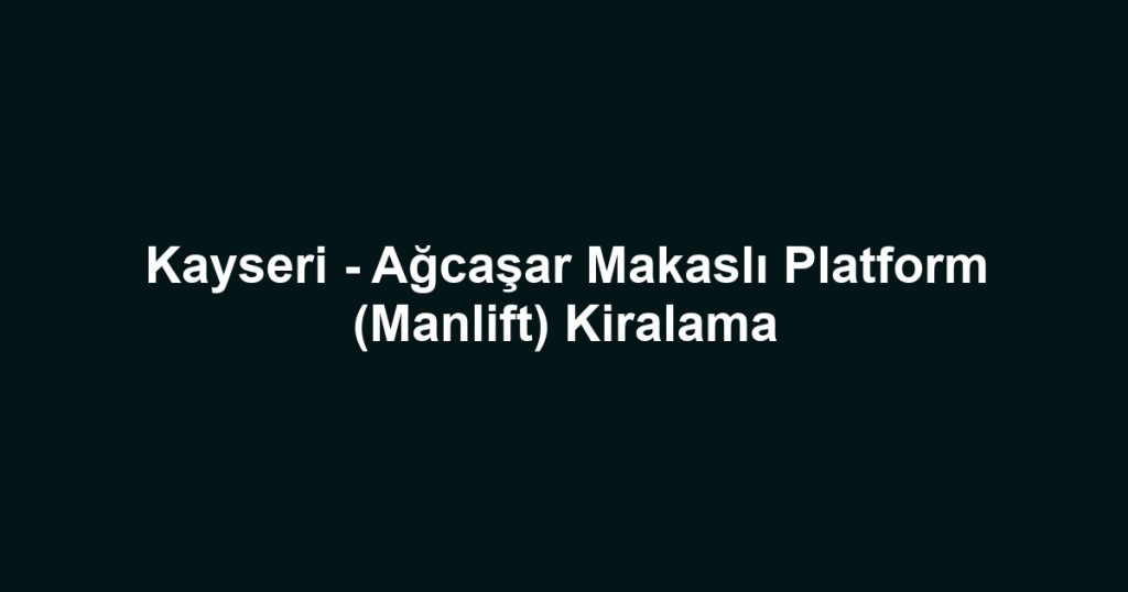 Kayseri - Ağcaşar Makaslı Platform (Manlift) Kiralama