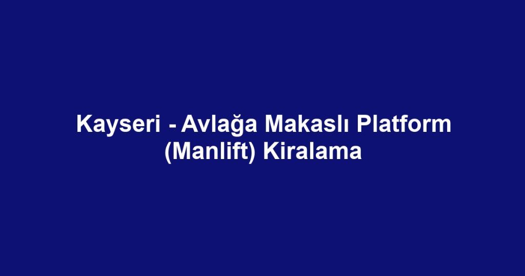 Kayseri - Avlağa Makaslı Platform (Manlift) Kiralama