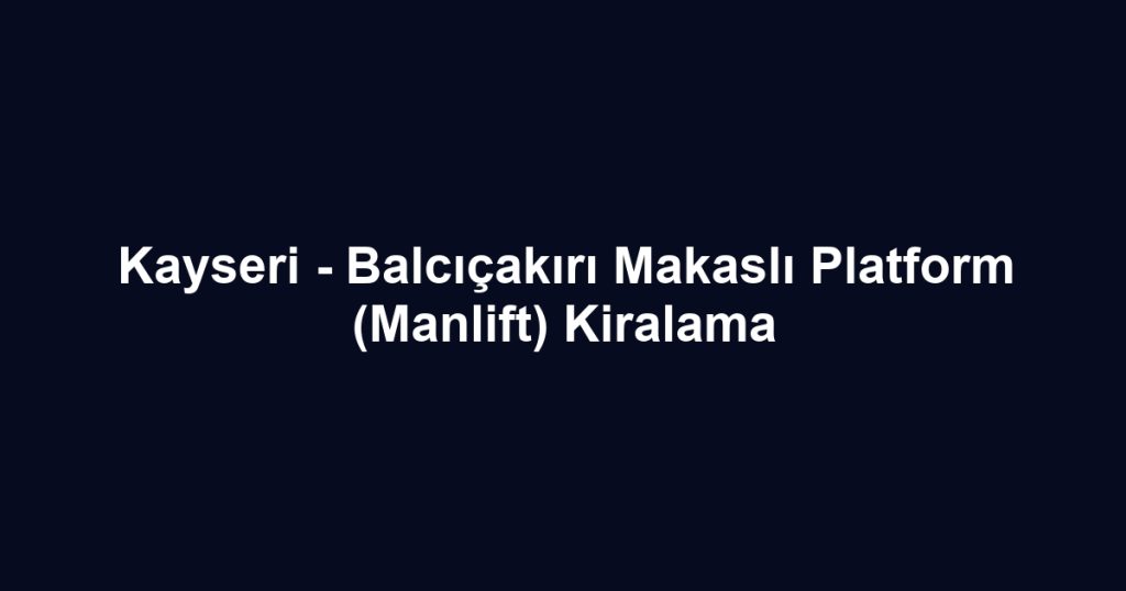 Kayseri - Balcıçakırı Makaslı Platform (Manlift) Kiralama