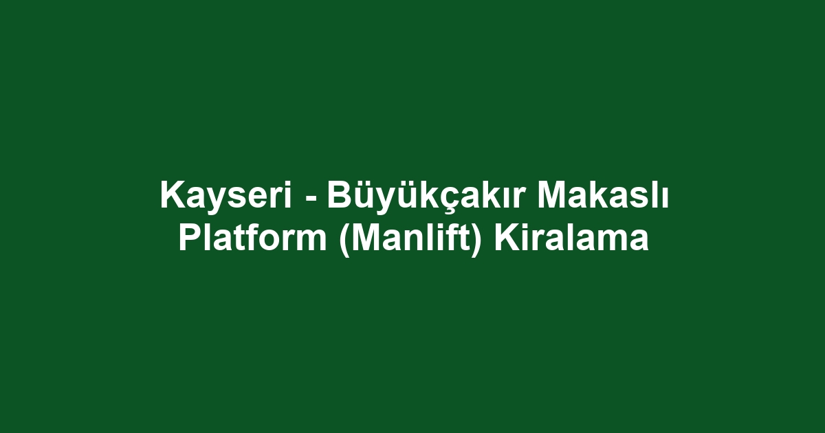 Kayseri - Büyükçakır Makaslı Platform (Manlift) Kiralama