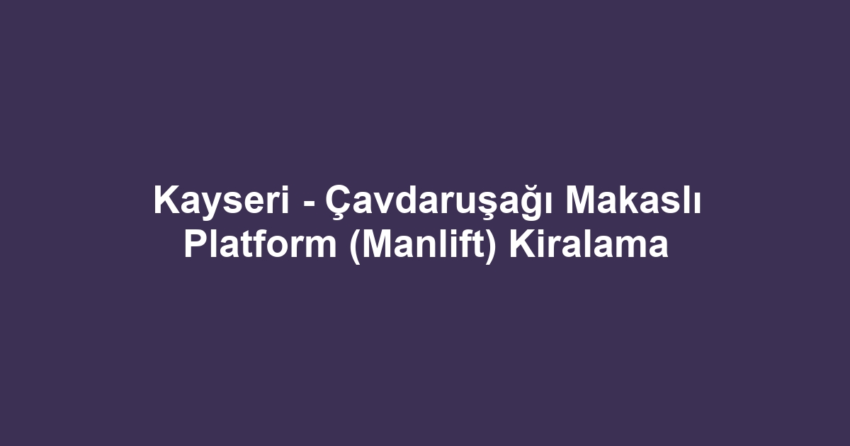 Kayseri - Çavdaruşağı Makaslı Platform (Manlift) Kiralama
