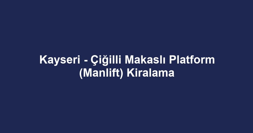 Kayseri - Çiğilli Makaslı Platform (Manlift) Kiralama
