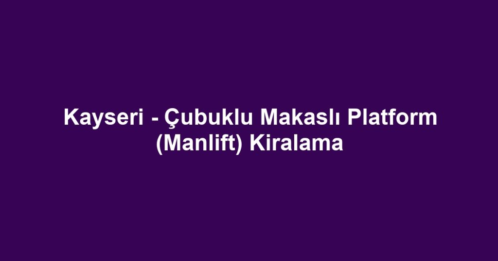 Kayseri - Çubuklu Makaslı Platform (Manlift) Kiralama