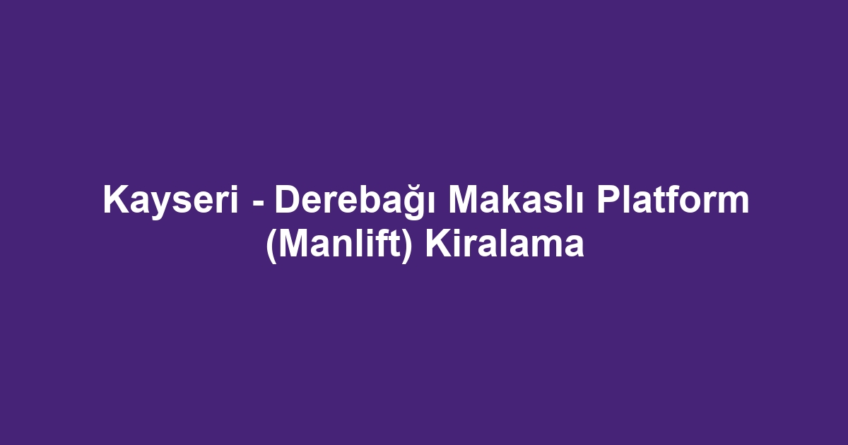 Kayseri - Derebağı Makaslı Platform (Manlift) Kiralama