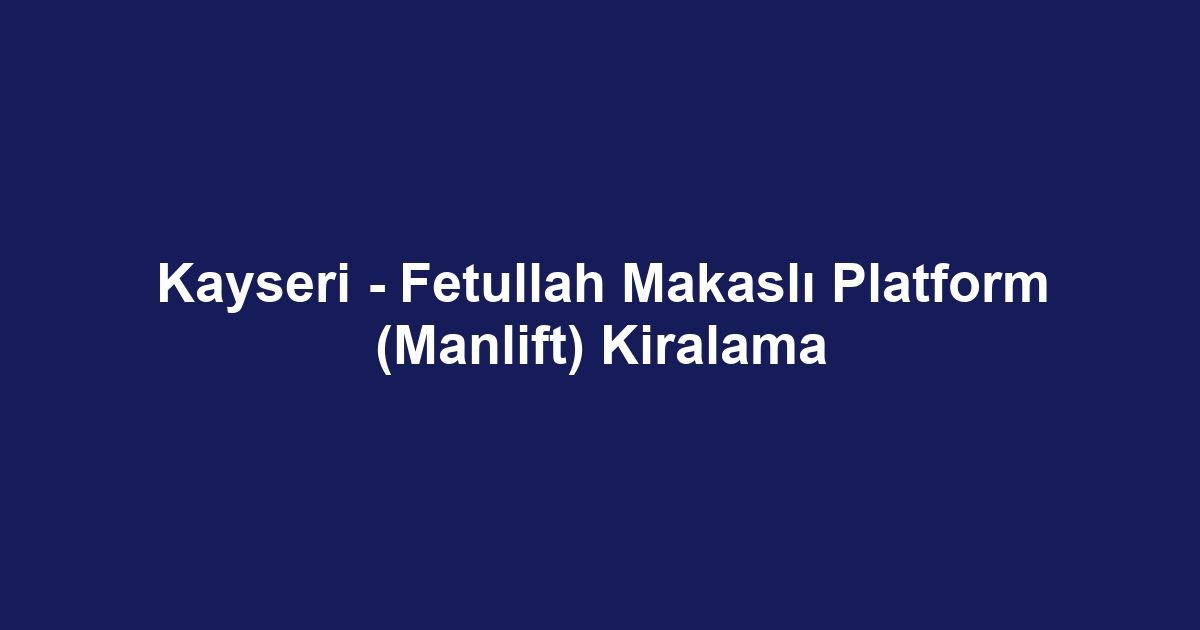 Kayseri - Fetullah Makaslı Platform (Manlift) Kiralama