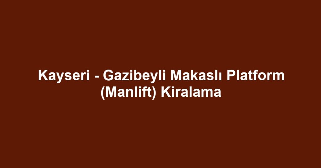 Kayseri - Gazibeyli Makaslı Platform (Manlift) Kiralama