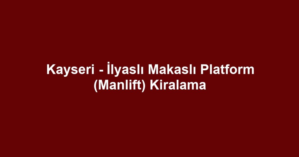 Kayseri - İlyaslı Makaslı Platform (Manlift) Kiralama