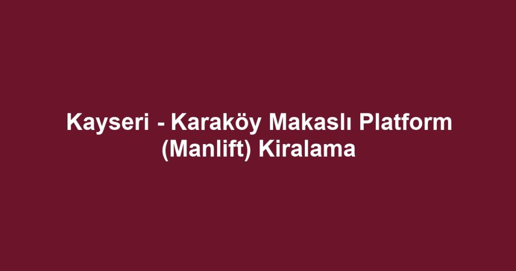 Kayseri - Karaköy Makaslı Platform (Manlift) Kiralama