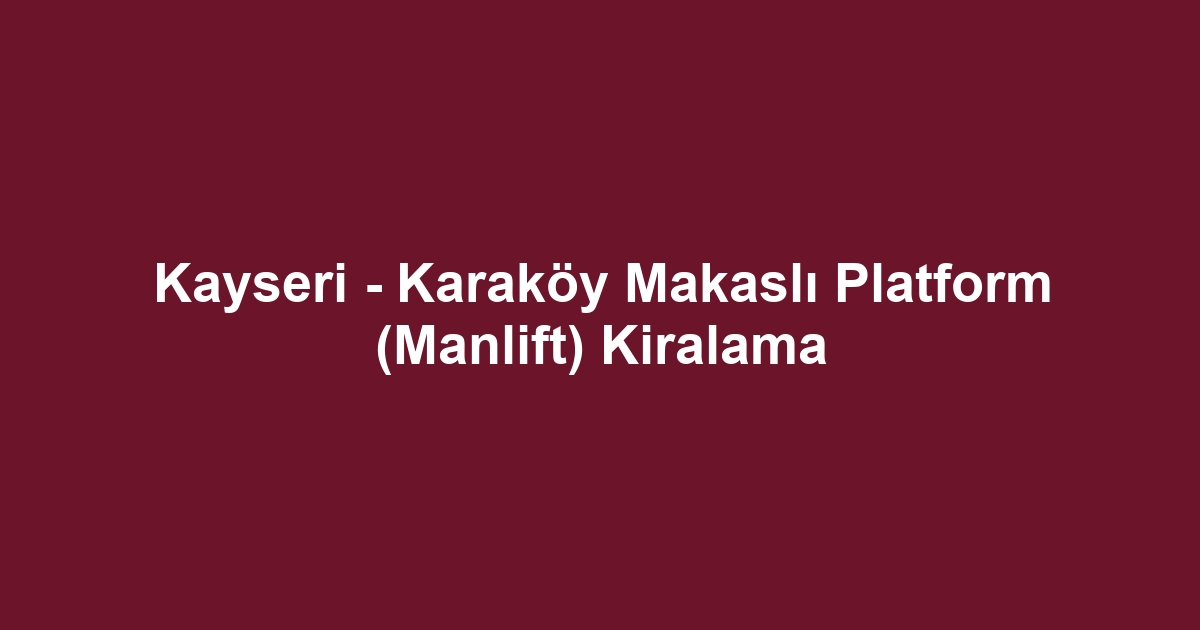 Kayseri - Karaköy Makaslı Platform (Manlift) Kiralama